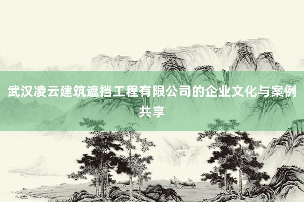 武汉凌云建筑遮挡工程有限公司的企业文化与案例共享