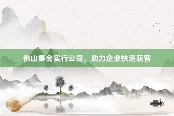 佛山集会实行公司，助力企业快速获客