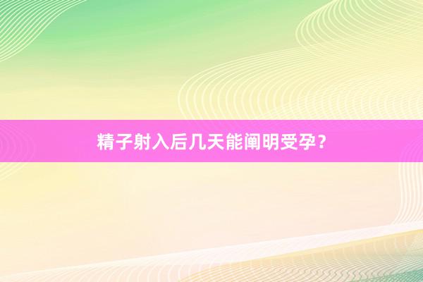 精子射入后几天能阐明受孕？