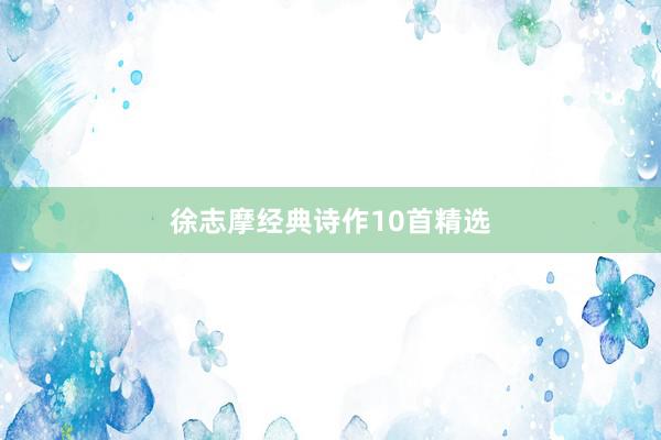 徐志摩经典诗作10首精选
