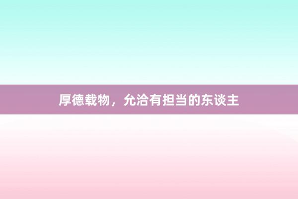 厚德载物,允洽有担当的东谈主